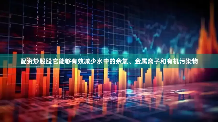 配资炒股股它能够有效减少水中的余氯、金属离子和有机污染物
