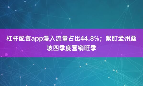 杠杆配资app漫入流量占比44.8%；紧盯孟州桑坡四季度营销旺季