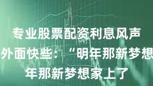 专业股票配资利息风声总是比外面快些：“明年那新梦想家上了