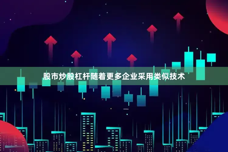 股市炒股杠杆随着更多企业采用类似技术