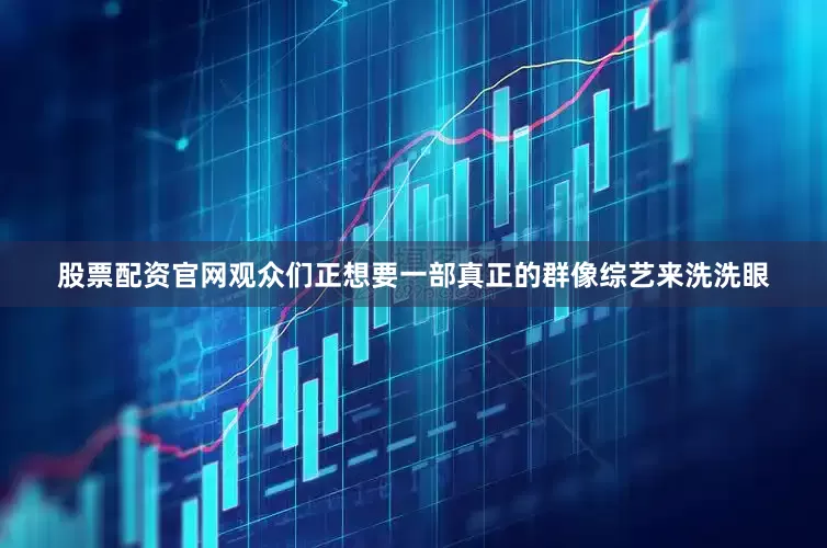 股票配资官网观众们正想要一部真正的群像综艺来洗洗眼
