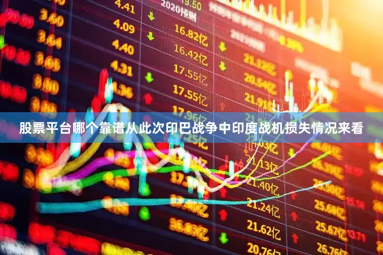 股票平台哪个靠谱从此次印巴战争中印度战机损失情况来看
