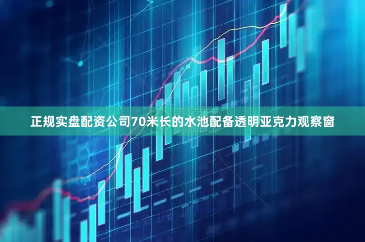 正规实盘配资公司70米长的水池配备透明亚克力观察窗