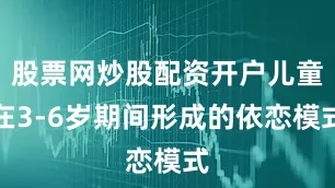 股票网炒股配资开户儿童在3-6岁期间形成的依恋模式