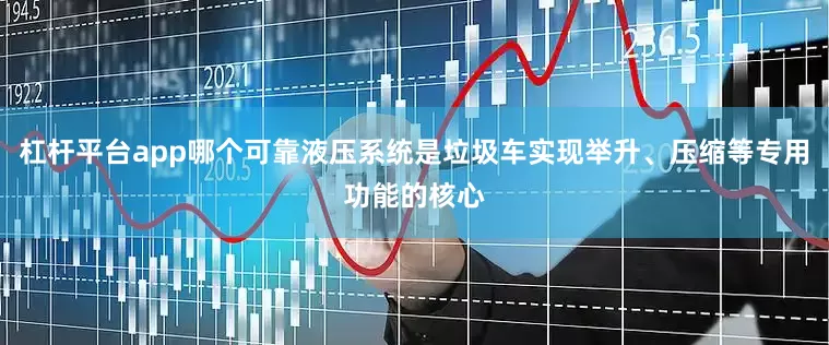 杠杆平台app哪个可靠液压系统是垃圾车实现举升、压缩等专用功能的核心