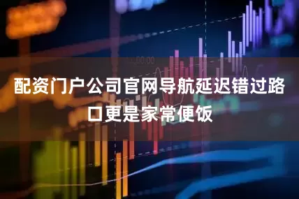 配资门户公司官网导航延迟错过路口更是家常便饭