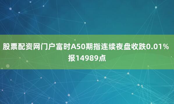 股票配资网门户富时A50期指连续夜盘收跌0.01% 报14989点