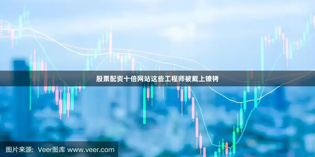 股票配资十倍网站这些工程师被戴上镣铐