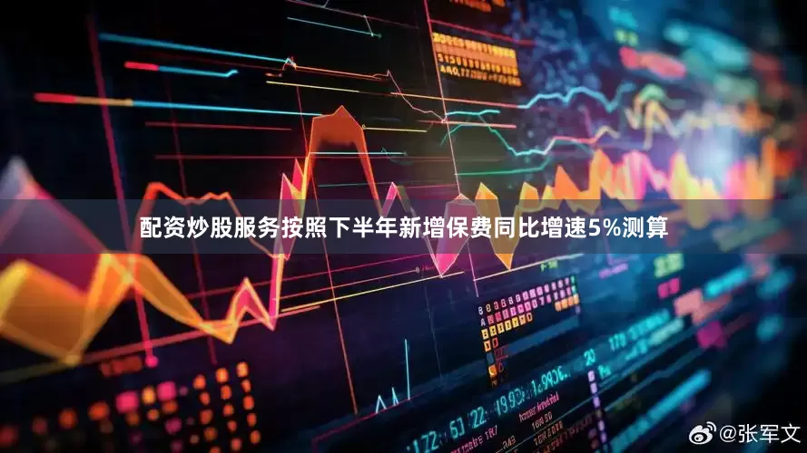 配资炒股服务按照下半年新增保费同比增速5%测算