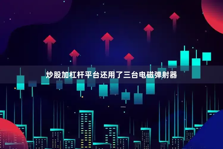 炒股加杠杆平台还用了三台电磁弹射器