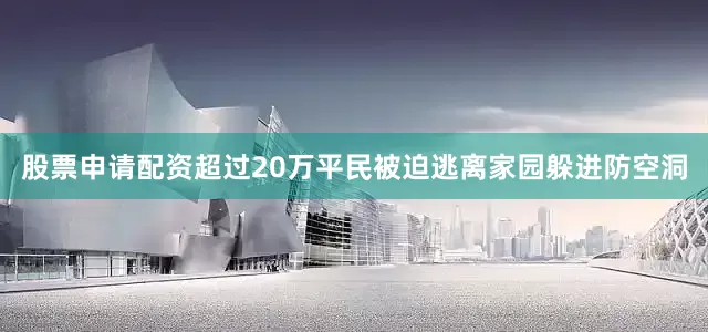 股票申请配资超过20万平民被迫逃离家园躲进防空洞