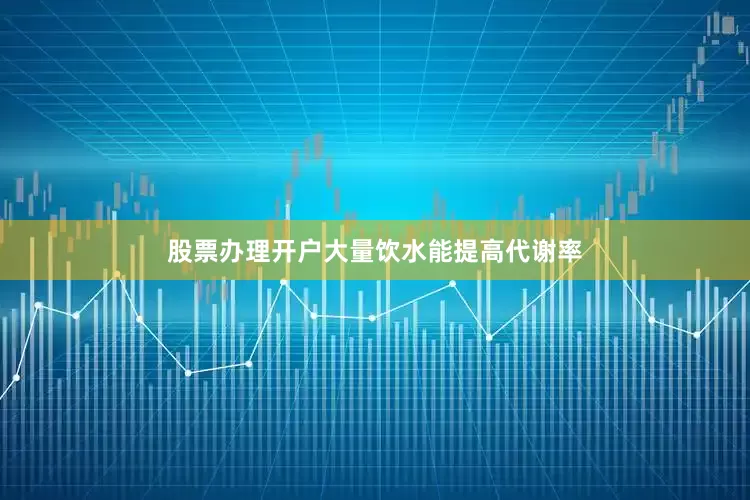 股票办理开户大量饮水能提高代谢率