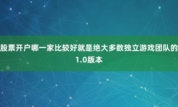 股票开户哪一家比较好就是绝大多数独立游戏团队的1.0版本