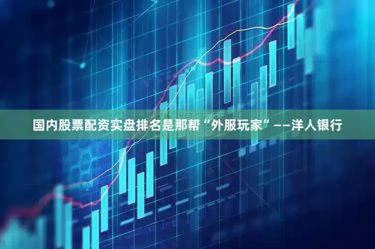 国内股票配资实盘排名是那帮“外服玩家”——洋人银行
