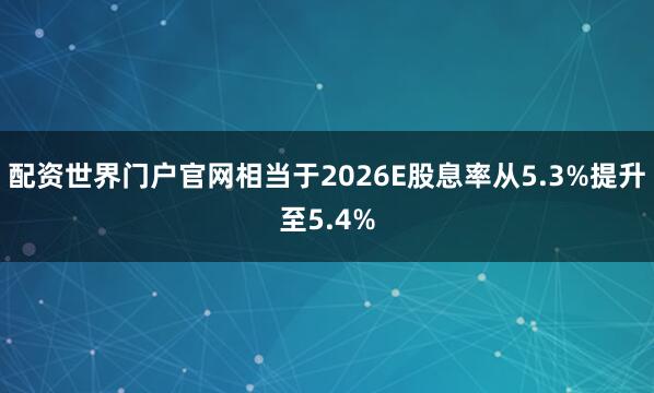 配资世界门户官网相当于2026E股息率从5.3%提升至5.4%