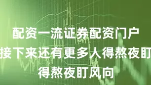 配资一流证券配资门户估计接下来还有更多人得熬夜盯风向