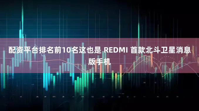 配资平台排名前10名这也是 REDMI 首款北斗卫星消息版手机