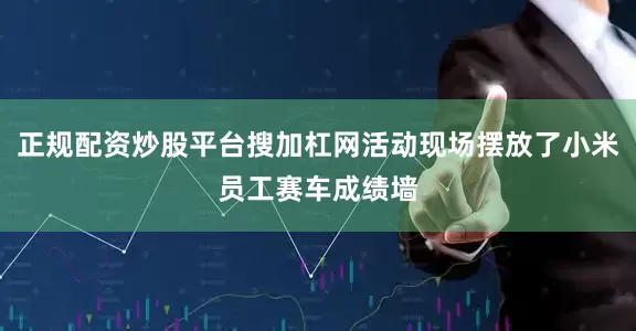 正规配资炒股平台搜加杠网活动现场摆放了小米员工赛车成绩墙